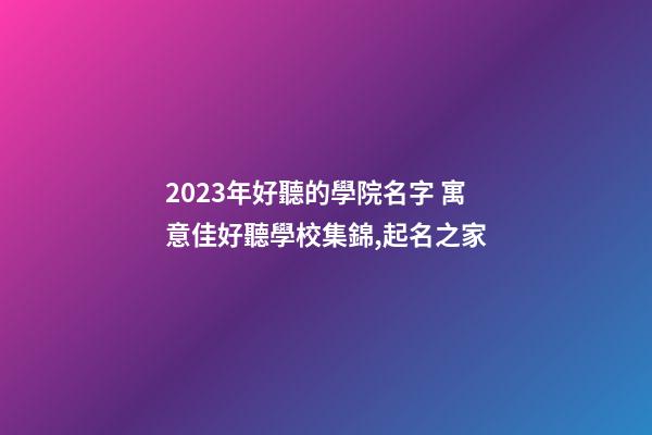 2023年好聽的學院名字 寓意佳好聽學校集錦,起名之家-第1張-店鋪起名-玄機派